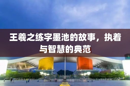 王羲之练字墨池的故事，执着与智慧的典范