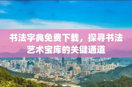 书法字典免费下载，探寻书法艺术宝库的关键通道