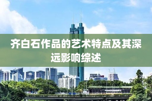 齐白石作品的艺术特点及其深远影响综述