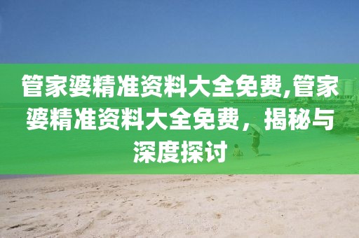 管家婆精准资料大全免费,管家婆精准资料大全免费，揭秘与深度探讨