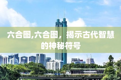 六合图,六合图，揭示古代智慧的神秘符号