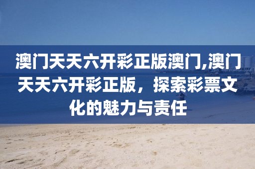 澳门天天六开彩正版澳门,澳门天天六开彩正版，探索彩票文化的魅力与责任