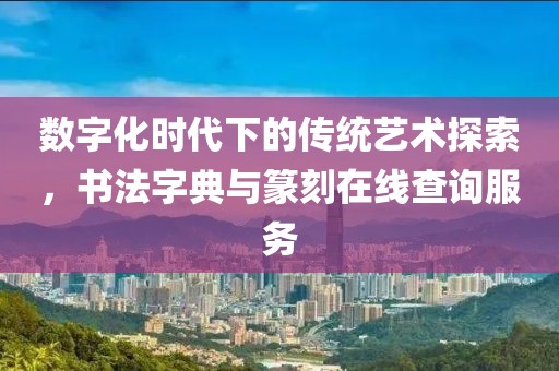 数字化时代下的传统艺术探索，书法字典与篆刻在线查询服务