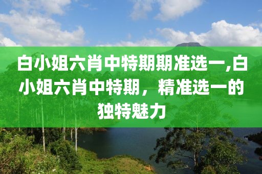 白小姐六肖中特期期准选一,白小姐六肖中特期，精准选一的独特魅力