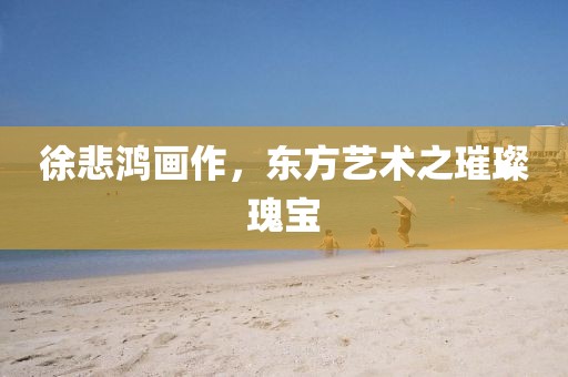 徐悲鸿画作，东方艺术之璀璨瑰宝