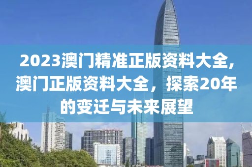 2023澳门精准正版资料大全,澳门正版资料大全，探索20年的变迁与未来展望