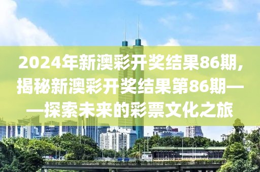 2024年新澳彩开奖结果86期,揭秘新澳彩开奖结果第86期——探索未来的彩票文化之旅