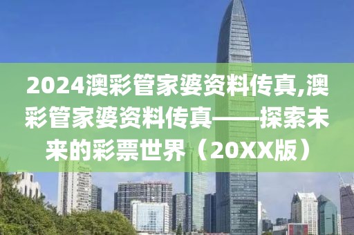 2024澳彩管家婆资料传真,澳彩管家婆资料传真——探索未来的彩票世界（20XX版）