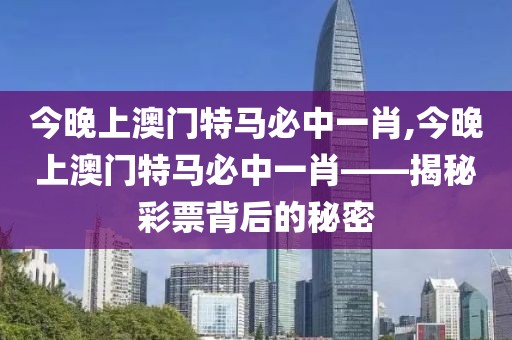今晚上澳门特马必中一肖,今晚上澳门特马必中一肖——揭秘彩票背后的秘密