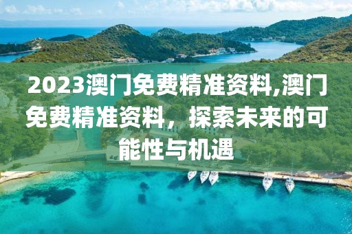 2023澳门免费精准资料,澳门免费精准资料，探索未来的可能性与机遇