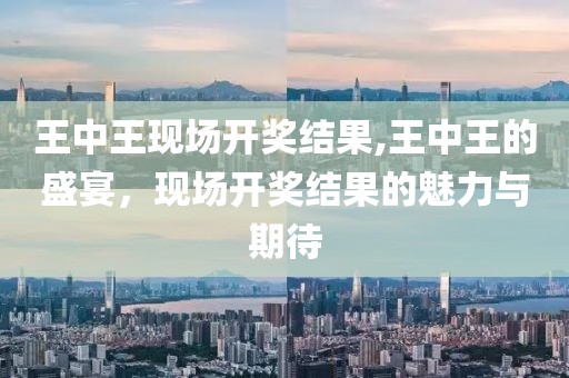 王中王现场开奖结果,王中王的盛宴，现场开奖结果的魅力与期待