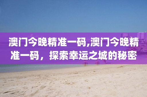 澳门今晚精准一码,澳门今晚精准一码，探索幸运之城的秘密