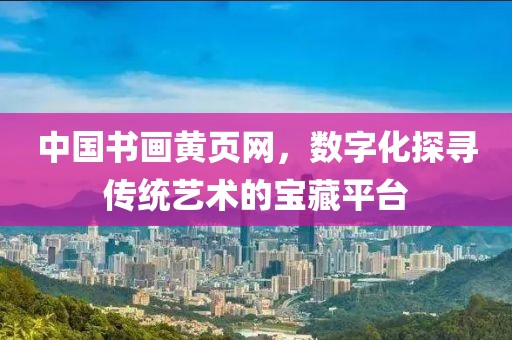 中国书画黄页网，数字化探寻传统艺术的宝藏平台