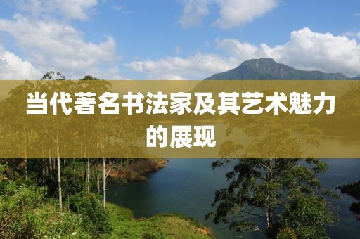 当代著名书法家及其艺术魅力的展现