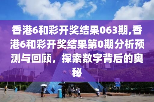 香港6和彩开奖结果063期,香港6和彩开奖结果第0期分析预测与回顾，探索数字背后的奥秘