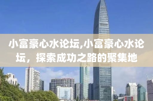 小富豪心水论坛,小富豪心水论坛，探索成功之路的聚集地