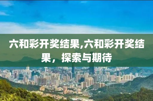 六和彩开奖结果,六和彩开奖结果，探索与期待
