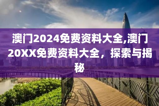 澳门2024免费资料大全,澳门20XX免费资料大全，探索与揭秘