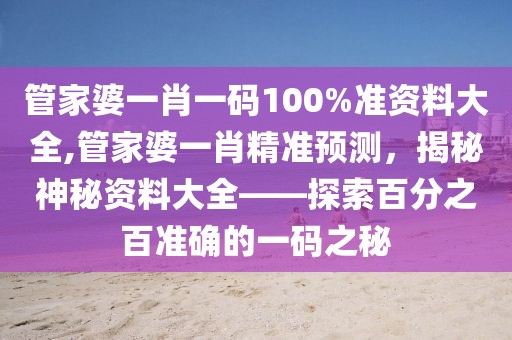 管家婆一肖一码100%准资料大全,管家婆一肖精准预测，揭秘神秘资料大全——探索百分之百准确的一码之秘