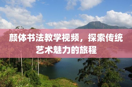 颜体书法教学视频，探索传统艺术魅力的旅程