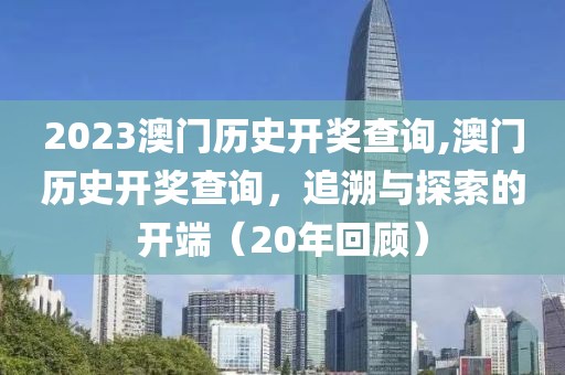 2023澳门历史开奖查询,澳门历史开奖查询，追溯与探索的开端（20年回顾）