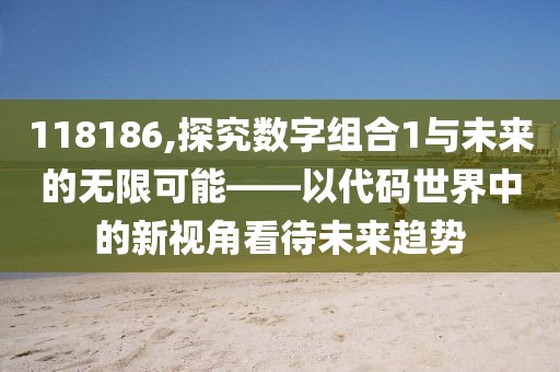 118186,探究数字组合1与未来的无限可能——以代码世界中的新视角看待未来趋势