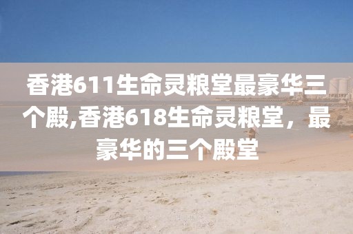 香港611生命灵粮堂最豪华三个殿,香港618生命灵粮堂，最豪华的三个殿堂