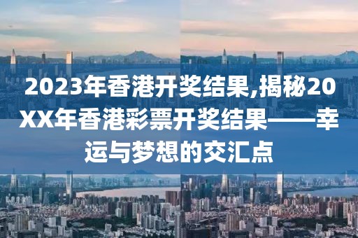 2023年香港开奖结果,揭秘20XX年香港彩票开奖结果——幸运与梦想的交汇点