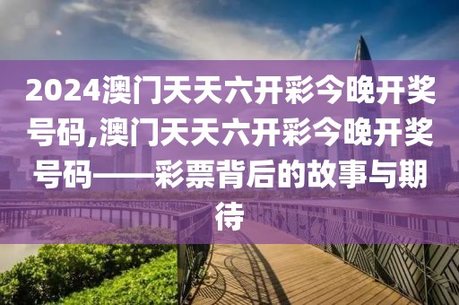 2024澳门天天六开彩今晚开奖号码,澳门天天六开彩今晚开奖号码——彩票背后的故事与期待
