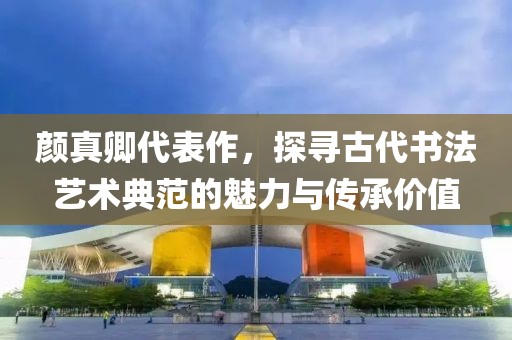 颜真卿代表作，探寻古代书法艺术典范的魅力与传承价值