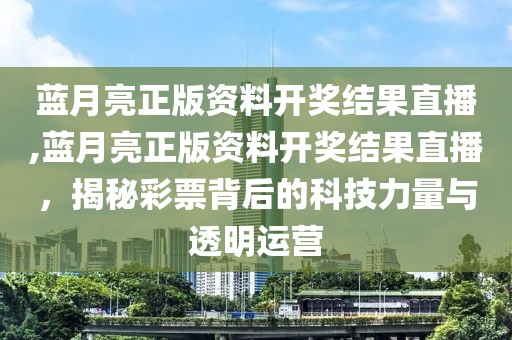 蓝月亮正版资料开奖结果直播,蓝月亮正版资料开奖结果直播，揭秘彩票背后的科技力量与透明运营