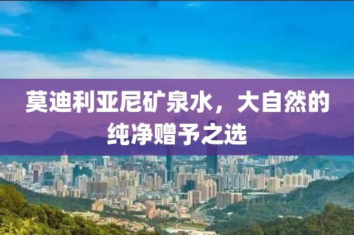 莫迪利亚尼矿泉水，大自然的纯净赠予之选