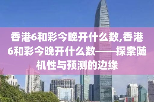 香港6和彩今晚开什么数,香港6和彩今晚开什么数——探索随机性与预测的边缘