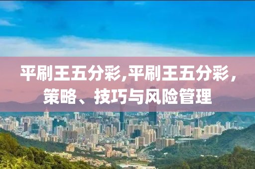 平刷王五分彩,平刷王五分彩，策略、技巧与风险管理