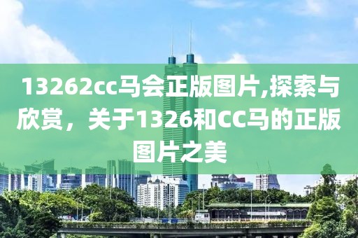 13262cc马会正版图片,探索与欣赏，关于1326和CC马的正版图片之美