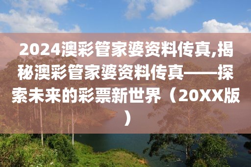 2024澳彩管家婆资料传真,揭秘澳彩管家婆资料传真——探索未来的彩票新世界（20XX版）