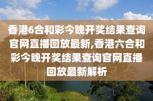 香港6合和彩今晚开奖结果查询官网直播回放最新,香港六合和彩今晚开奖结果查询官网直播回放最新解析