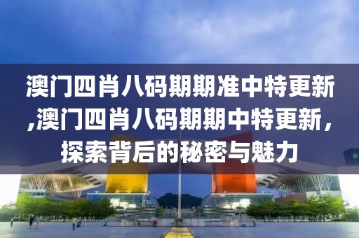 澳门四肖八码期期准中特更新,澳门四肖八码期期中特更新，探索背后的秘密与魅力