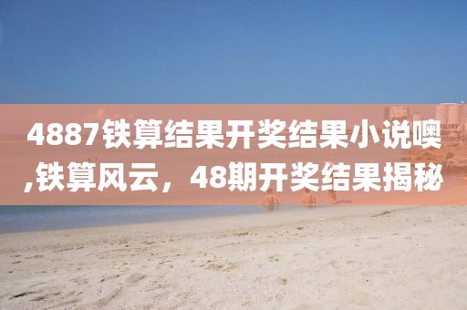 4887铁算结果开奖结果小说噢,铁算风云，48期开奖结果揭秘