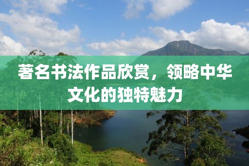 著名书法作品欣赏，领略中华文化的独特魅力