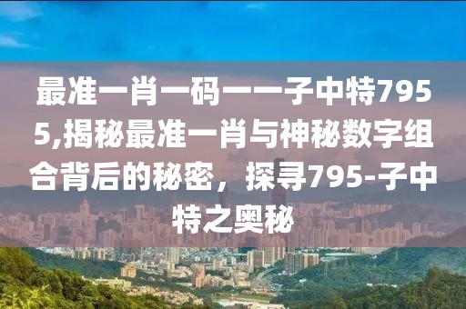 最准一肖一码一一子中特7955,揭秘最准一肖与神秘数字组合背后的秘密，探寻795-子中特之奥秘
