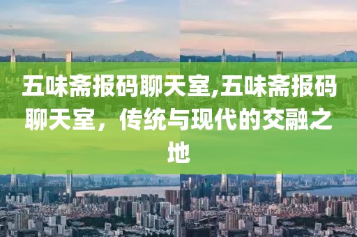 五味斋报码聊天室,五味斋报码聊天室，传统与现代的交融之地