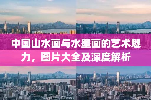 中国山水画与水墨画的艺术魅力，图片大全及深度解析