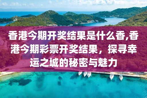 香港今期开奖结果是什么香,香港今期彩票开奖结果，探寻幸运之城的秘密与魅力