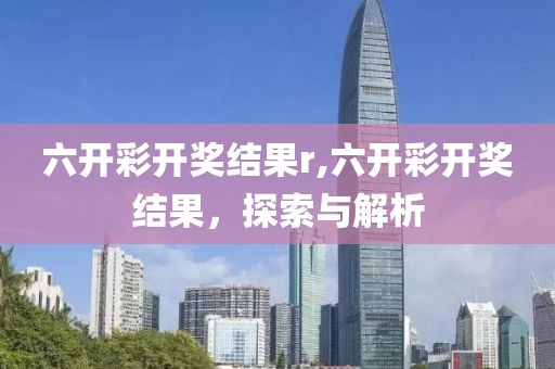 六开彩开奖结果r,六开彩开奖结果，探索与解析