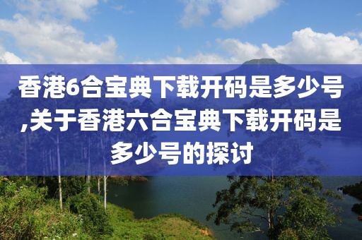 香港6合宝典下载开码是多少号,关于香港六合宝典下载开码是多少号的探讨