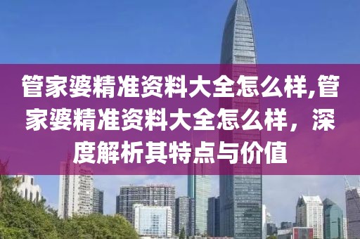 管家婆精准资料大全怎么样,管家婆精准资料大全怎么样，深度解析其特点与价值