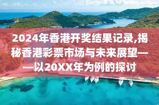 2024年香港开奖结果记录,揭秘香港彩票市场与未来展望——以20XX年为例的探讨
