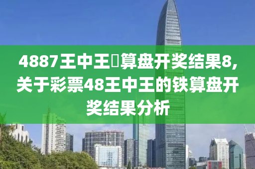 4887王中王鉄算盘开奖结果8,关于彩票48王中王的铁算盘开奖结果分析
