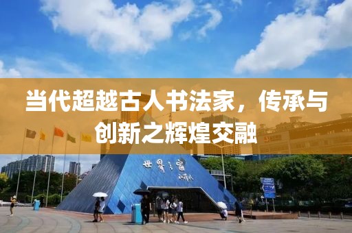 当代超越古人书法家，传承与创新之辉煌交融